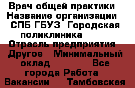 Врач общей практики › Название организации ­ СПБ ГБУЗ "Городская поликлиника № 43" › Отрасль предприятия ­ Другое › Минимальный оклад ­ 35 000 - Все города Работа » Вакансии   . Тамбовская обл.,Моршанск г.